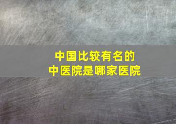 中国比较有名的中医院是哪家医院