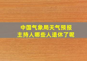 中国气象局天气预报主持人哪些人退休了呢