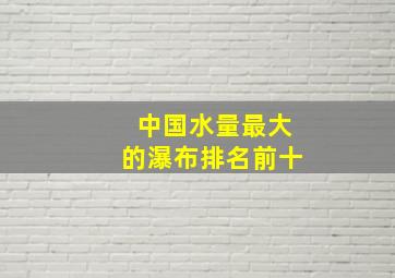 中国水量最大的瀑布排名前十