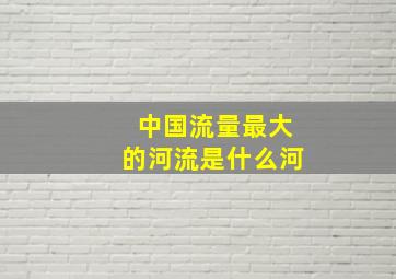 中国流量最大的河流是什么河