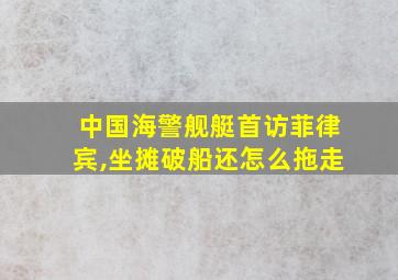 中国海警舰艇首访菲律宾,坐摊破船还怎么拖走