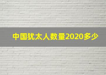 中国犹太人数量2020多少