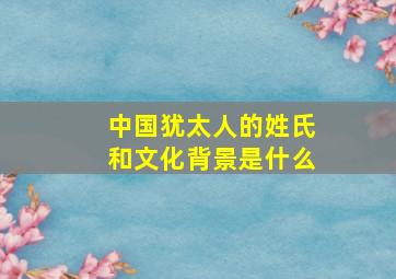 中国犹太人的姓氏和文化背景是什么