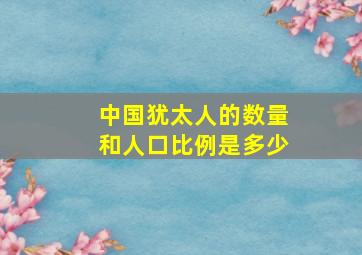 中国犹太人的数量和人口比例是多少