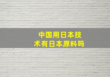 中国用日本技术有日本原料吗