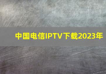 中国电信IPTV下载2023年