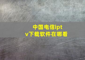 中国电信iptv下载软件在哪看