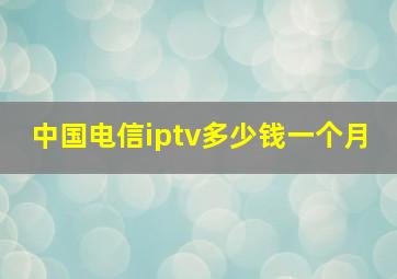 中国电信iptv多少钱一个月