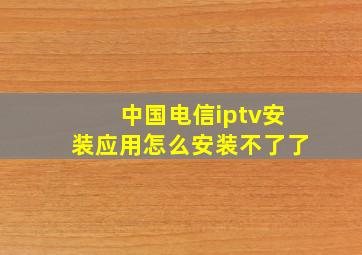 中国电信iptv安装应用怎么安装不了了