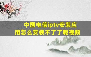 中国电信iptv安装应用怎么安装不了了呢视频