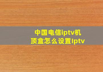 中国电信iptv机顶盒怎么设置Iptv