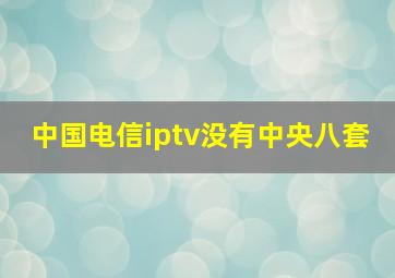 中国电信iptv没有中央八套