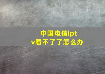 中国电信iptv看不了了怎么办