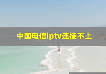 中国电信iptv连接不上