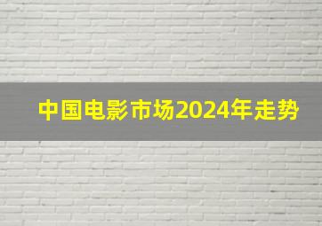 中国电影市场2024年走势