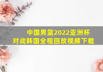 中国男篮2022亚洲杯对战韩国全程回放视频下载