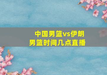 中国男篮vs伊朗男篮时间几点直播