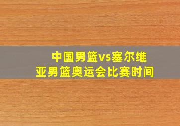 中国男篮vs塞尔维亚男篮奥运会比赛时间