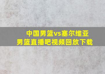 中国男篮vs塞尔维亚男篮直播吧视频回放下载