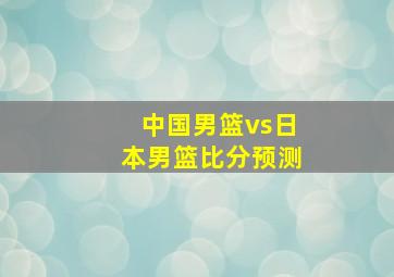 中国男篮vs日本男篮比分预测