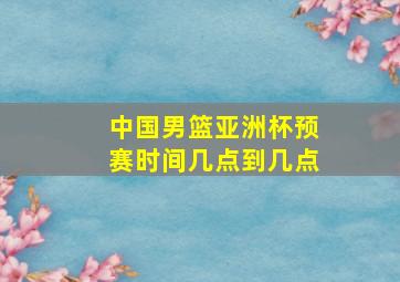 中国男篮亚洲杯预赛时间几点到几点