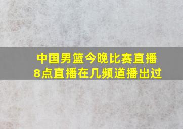 中国男篮今晚比赛直播8点直播在几频道播出过