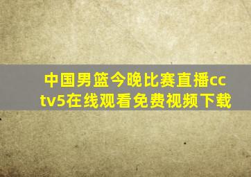 中国男篮今晚比赛直播cctv5在线观看免费视频下载