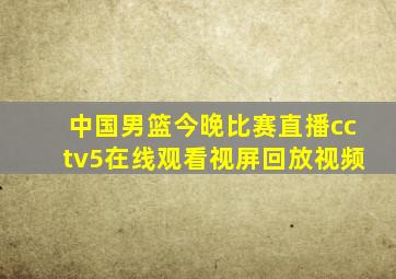 中国男篮今晚比赛直播cctv5在线观看视屏回放视频