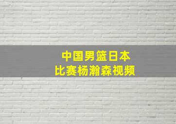 中国男篮日本比赛杨瀚森视频