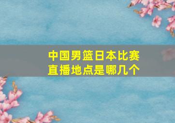 中国男篮日本比赛直播地点是哪几个