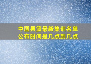 中国男篮最新集训名单公布时间是几点到几点