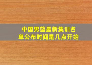 中国男篮最新集训名单公布时间是几点开始