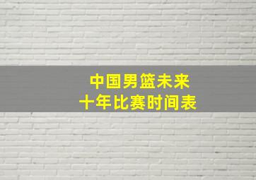 中国男篮未来十年比赛时间表