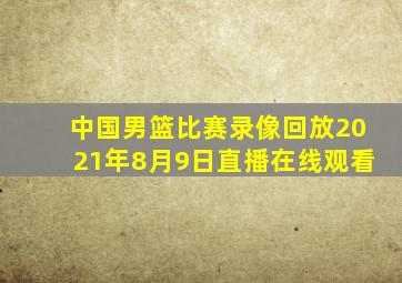 中国男篮比赛录像回放2021年8月9日直播在线观看