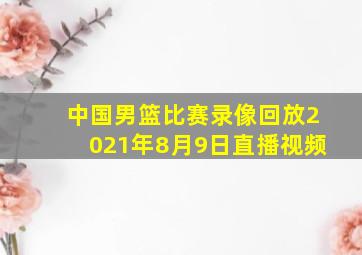 中国男篮比赛录像回放2021年8月9日直播视频