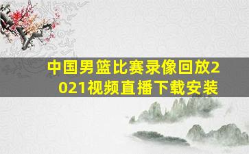 中国男篮比赛录像回放2021视频直播下载安装