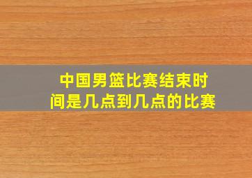 中国男篮比赛结束时间是几点到几点的比赛