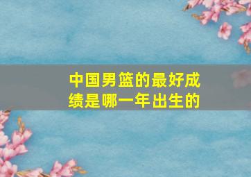 中国男篮的最好成绩是哪一年出生的