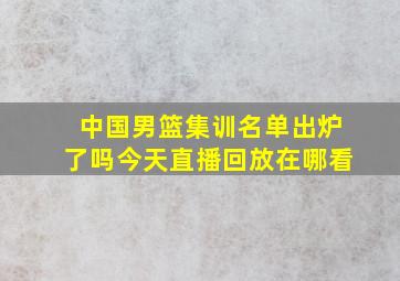 中国男篮集训名单出炉了吗今天直播回放在哪看