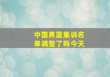 中国男篮集训名单调整了吗今天