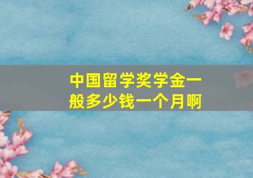 中国留学奖学金一般多少钱一个月啊