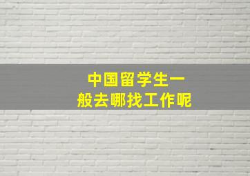 中国留学生一般去哪找工作呢