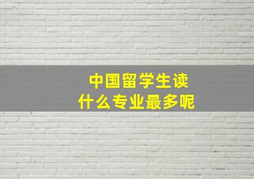 中国留学生读什么专业最多呢