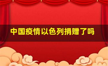 中国疫情以色列捐赠了吗