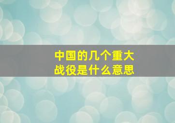 中国的几个重大战役是什么意思