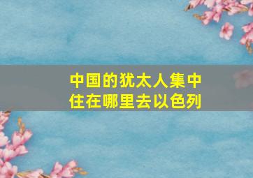 中国的犹太人集中住在哪里去以色列