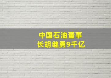 中国石油董事长胡继勇9千亿