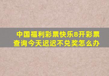 中国福利彩票快乐8开彩票查询今天迟迟不兑奖怎么办