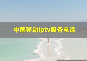 中国移动iptv服务电话