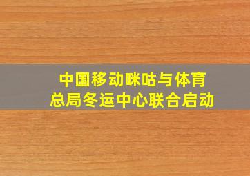 中国移动咪咕与体育总局冬运中心联合启动